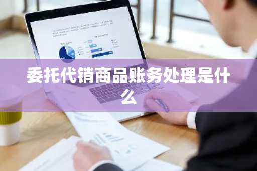 委托代销商品账务处理是什么