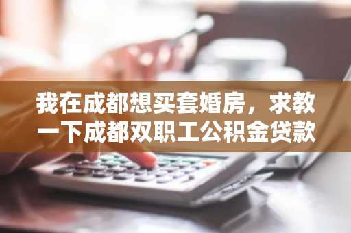 我在成都想买套婚房，求教一下成都双职工公积金贷款额度是怎么计算的？