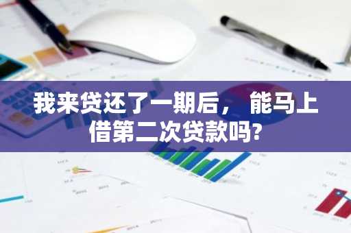 我来贷还了一期后， 能马上借第二次贷款吗?