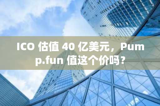 ICO 估值 40 亿美元，Pump.fun 值这个价吗？