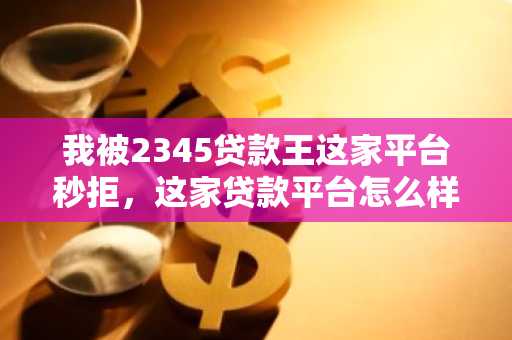 我被2345贷款王这家平台秒拒，这家贷款平台怎么样？