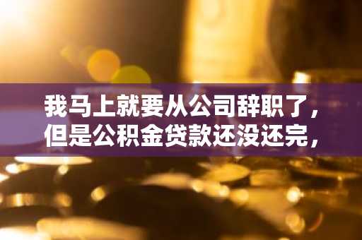 我马上就要从公司辞职了，但是公积金贷款还没还完，辞职以后公积金贷款怎么办？