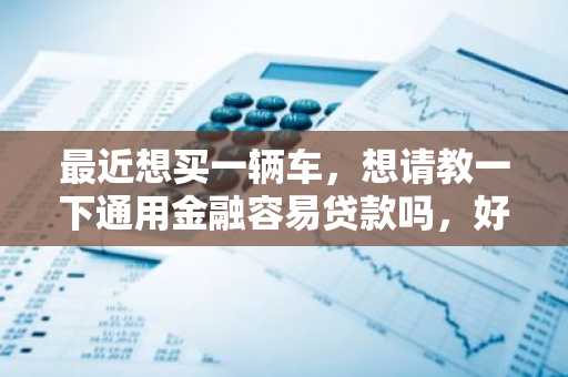 最近想买一辆车，想请教一下通用金融容易贷款吗，好贷吗？