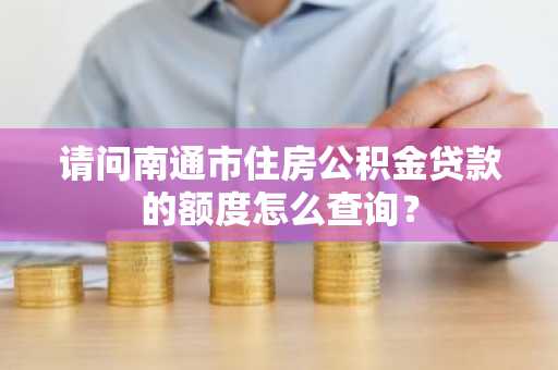 请问南通市住房公积金贷款的额度怎么查询？