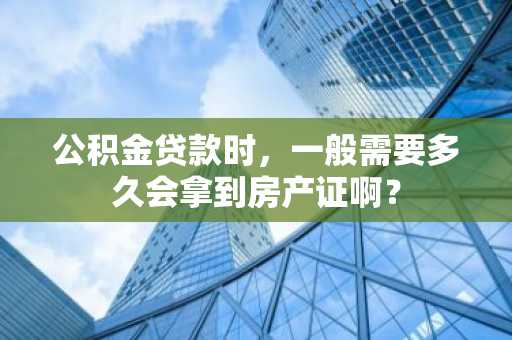 公积金贷款时，一般需要多久会拿到房产证啊？