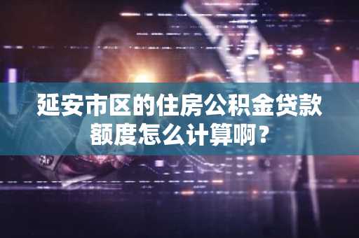 延安市区的住房公积金贷款额度怎么计算啊？