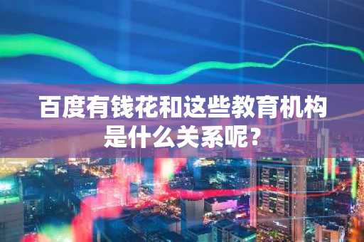 百度有钱花和这些教育机构是什么关系呢？