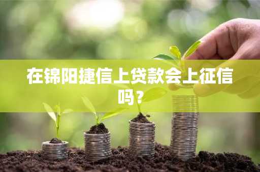 在锦阳捷信上贷款会上征信吗？