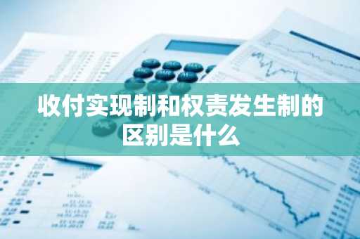 收付实现制和权责发生制的区别是什么
