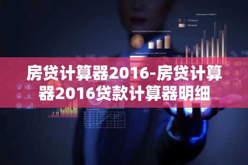 房贷计算器2016-房贷计算器2016贷款计算器明细