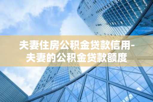 夫妻住房公积金贷款信用-夫妻的公积金贷款额度