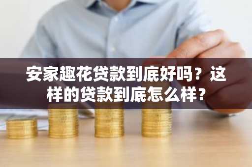 安家趣花贷款到底好吗？这样的贷款到底怎么样？