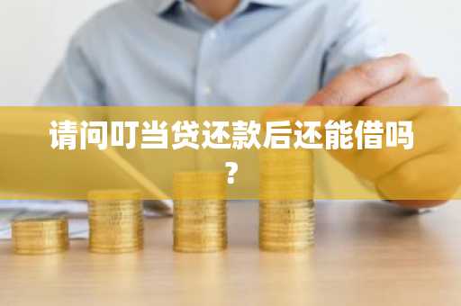 请问叮当贷还款后还能借吗?