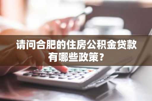 请问合肥的住房公积金贷款有哪些政策？