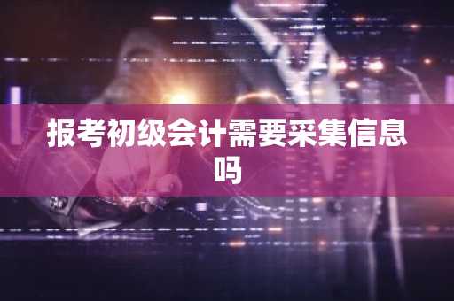 报考初级会计需要采集信息吗