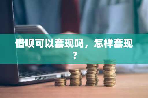 借呗可以套现吗，怎样套现？