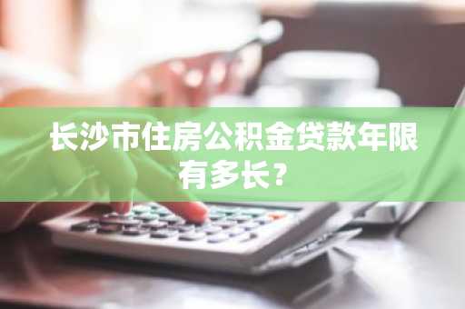 长沙市住房公积金贷款年限有多长？