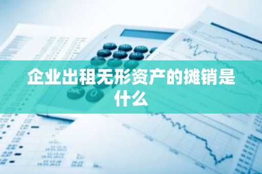 企业出租无形资产的摊销是什么