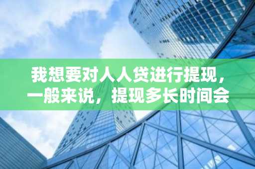 我想要对人人贷进行提现，一般来说，提现多长时间会到账？好提现吗？
