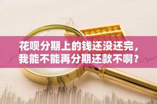 花呗分期上的钱还没还完，我能不能再分期还款不啊？