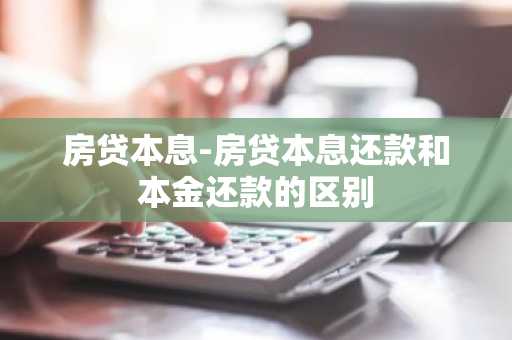 房贷本息-房贷本息还款和本金还款的区别