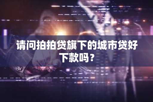 请问拍拍贷旗下的城市贷好下款吗？