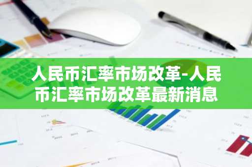 人民币汇率市场改革-人民币汇率市场改革最新消息