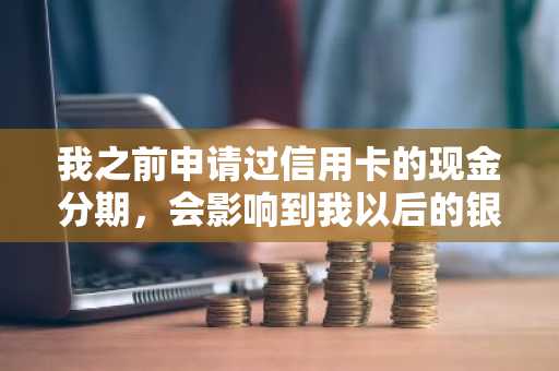 我之前申请过信用卡的现金分期，会影响到我以后的银行贷款吗？