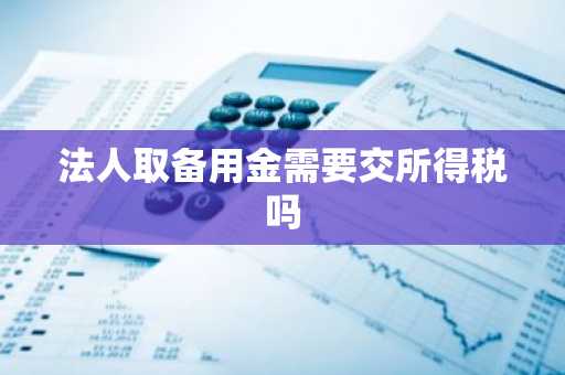 法人取备用金需要交所得税吗