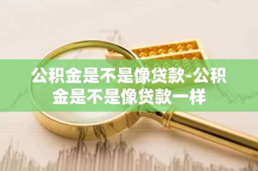 公积金是不是像贷款-公积金是不是像贷款一样