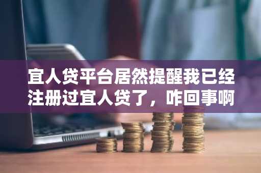 宜人贷平台居然提醒我已经注册过宜人贷了，咋回事啊？