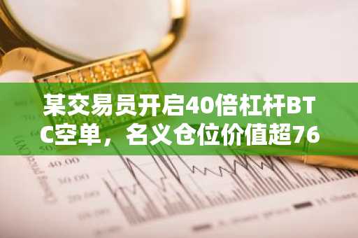 某交易员开启40倍杠杆BTC空单，名义仓位价值超7600万美元