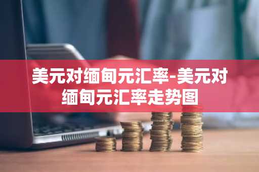 美元对缅甸元汇率-美元对缅甸元汇率走势图