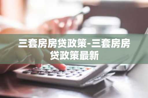 三套房房贷政策-三套房房贷政策最新