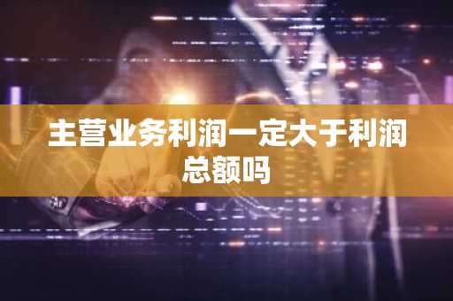 主营业务利润一定大于利润总额吗