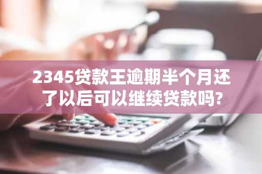 2345贷款王逾期半个月还了以后可以继续贷款吗?