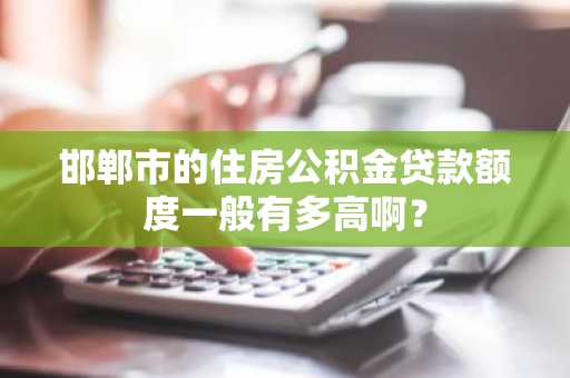 邯郸市的住房公积金贷款额度一般有多高啊？