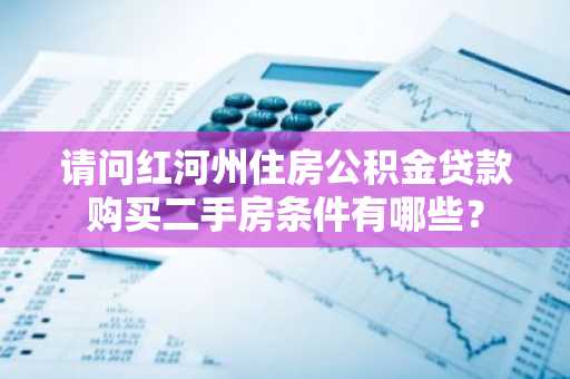 请问红河州住房公积金贷款购买二手房条件有哪些？
