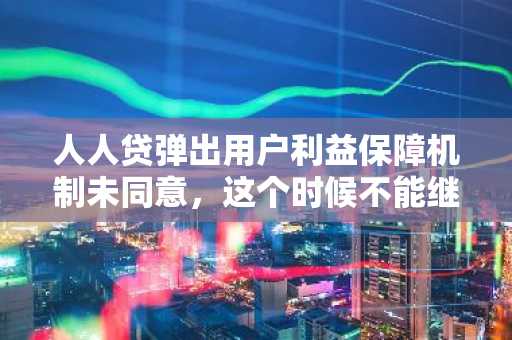 人人贷弹出用户利益保障机制未同意，这个时候不能继续进行操作是什么意思？