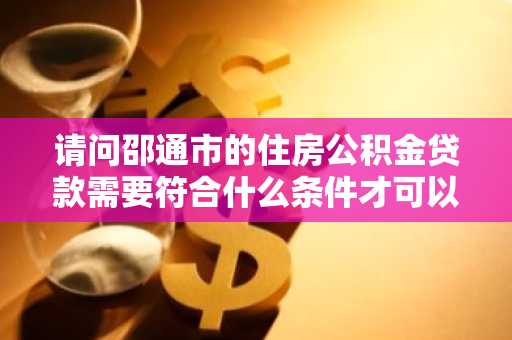 请问邵通市的住房公积金贷款需要符合什么条件才可以申请？