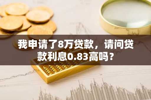 我申请了8万贷款，请问贷款利息0.83高吗？