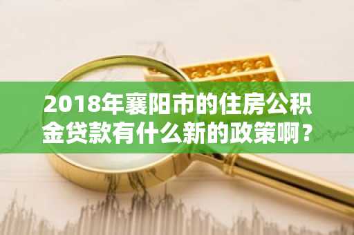 2018年襄阳市的住房公积金贷款有什么新的政策啊？