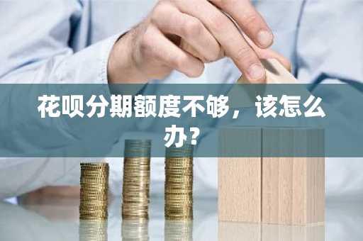 花呗分期额度不够，该怎么办？