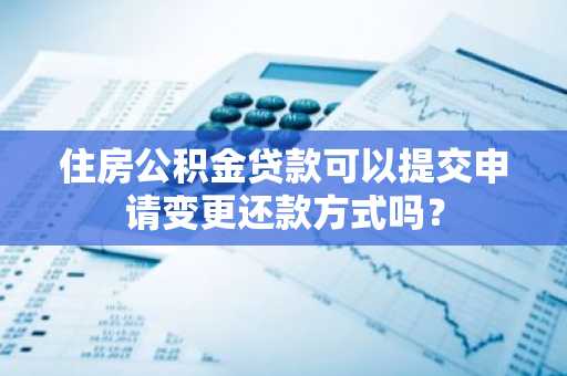 住房公积金贷款可以提交申请变更还款方式吗？