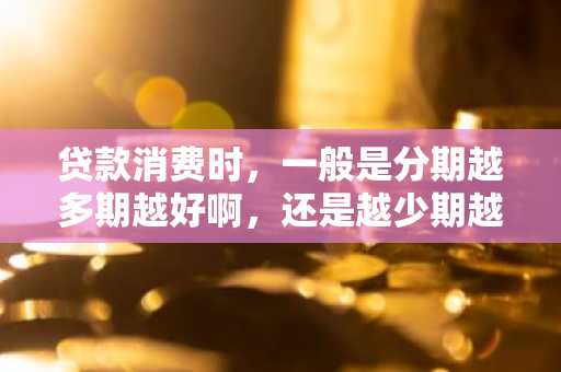 贷款消费时，一般是分期越多期越好啊，还是越少期越好呢？