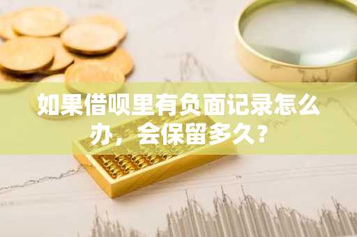 如果借呗里有负面记录怎么办，会保留多久？