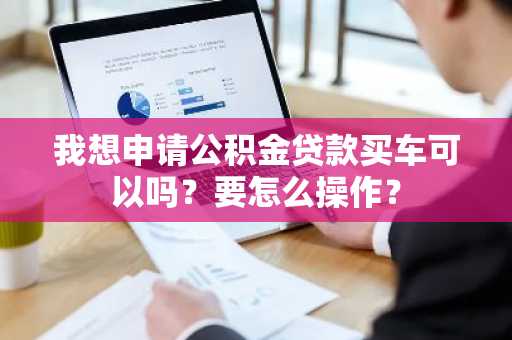 我想申请公积金贷款买车可以吗？要怎么操作？