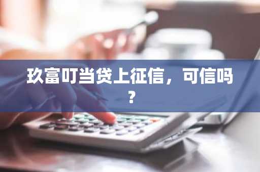 玖富叮当贷上征信，可信吗？