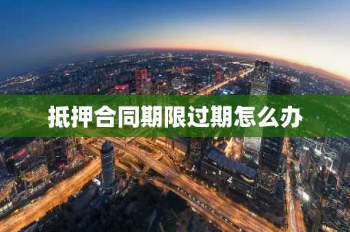 抵押合同期限过期怎么办