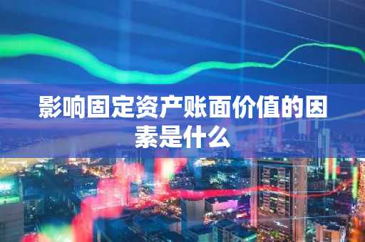 影响固定资产账面价值的因素是什么